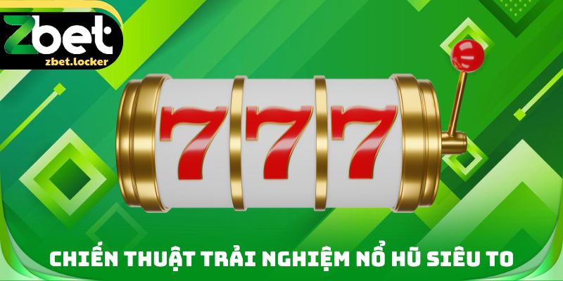 Nổ Hũ Siêu To Zbet - Mẹo Chơi Phù Hợp Giúp Giành Thắng Lớn 3 Chiến thuật trải nghiệm nổ hũ siêu to